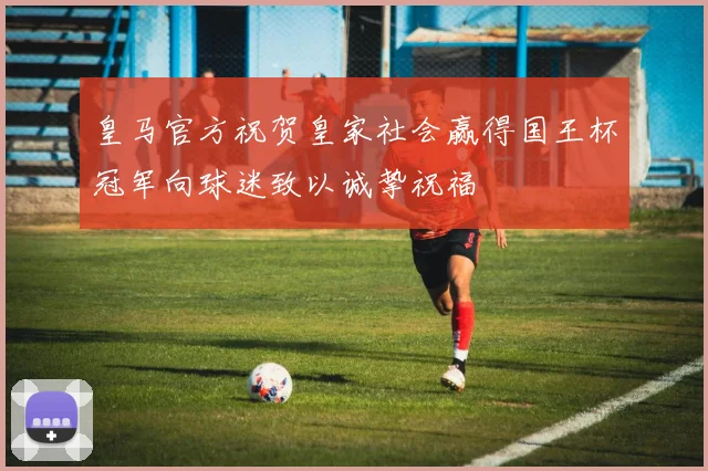 皇马官方祝贺皇家社会赢得国王杯冠军向球迷致以诚挚祝福