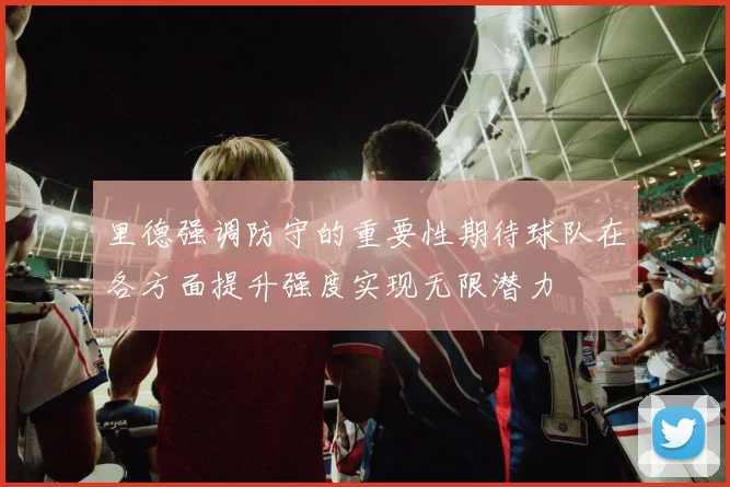 里德强调防守的重要性期待球队在各方面提升强度实现无限潜力