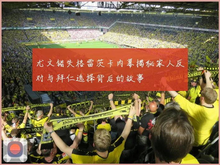 尤文错失格雷茨卡内幕揭秘家人反对与拜仁选择背后的故事