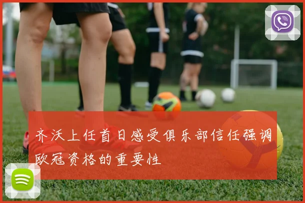 齐沃上任首日感受俱乐部信任强调欧冠资格的重要性