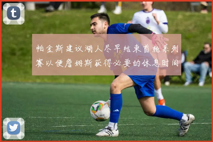 帕金斯建议湖人尽早结束首轮系列赛以便詹姆斯获得必要的休息时间