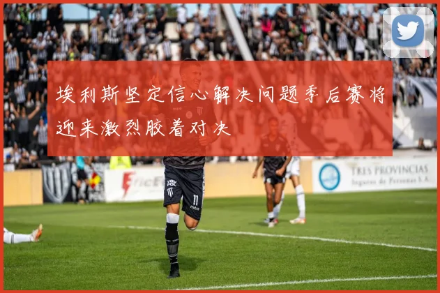 埃利斯坚定信心解决问题季后赛将迎来激烈胶着对决