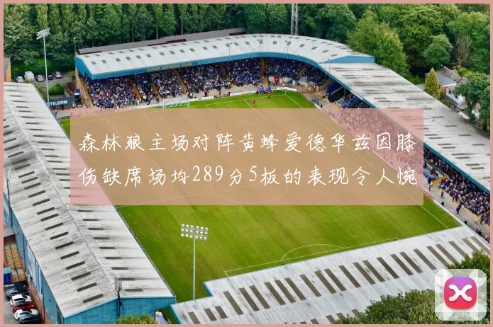 森林狼主场对阵黄蜂爱德华兹因膝伤缺席场均289分5板的表现令人惋惜