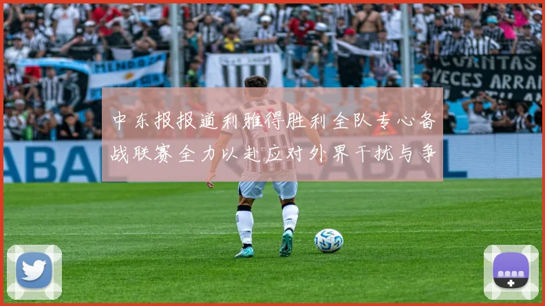 中东报报道利雅得胜利全队专心备战联赛全力以赴应对外界干扰与争议