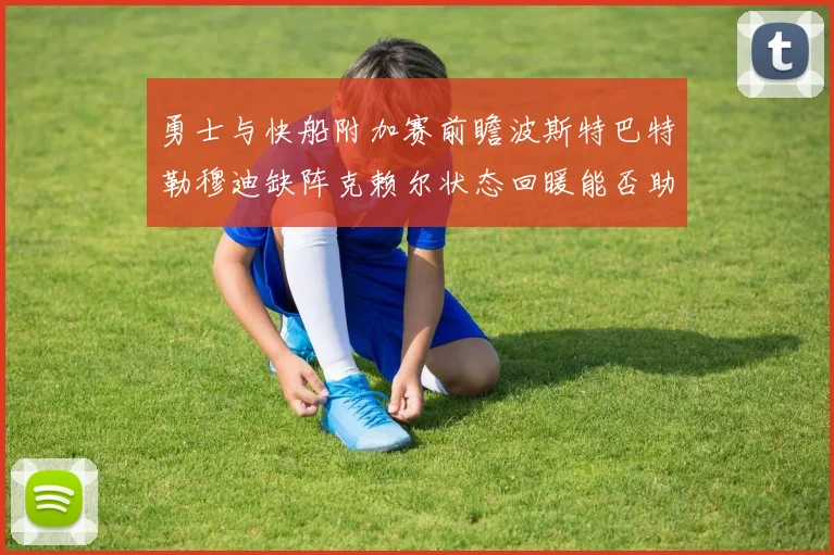 勇士与快船附加赛前瞻波斯特巴特勒穆迪缺阵克赖尔状态回暖能否助队取胜