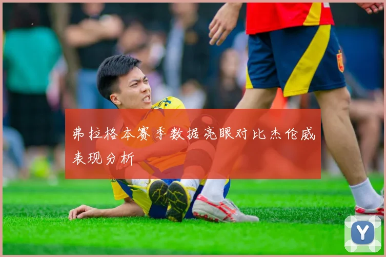 弗拉格本赛季数据亮眼对比杰伦威表现分析