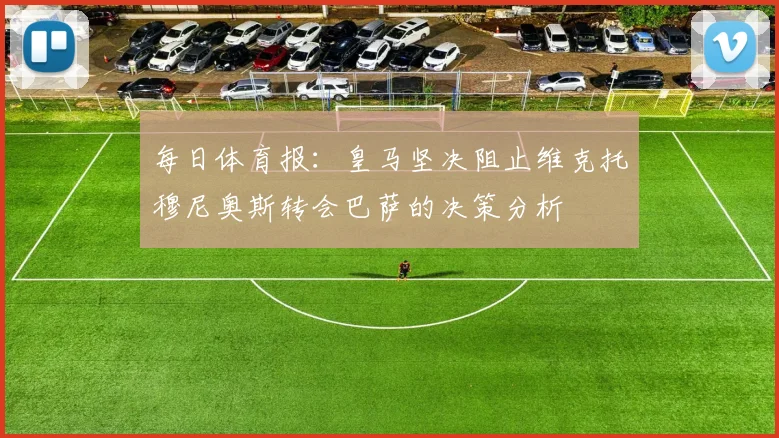 每日体育报：皇马坚决阻止维克托穆尼奥斯转会巴萨的决策分析
