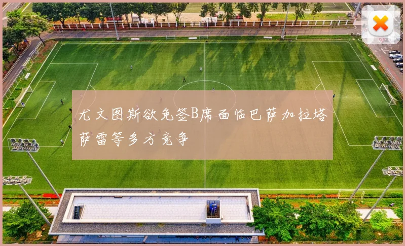 尤文图斯欲免签B席面临巴萨加拉塔萨雷等多方竞争
