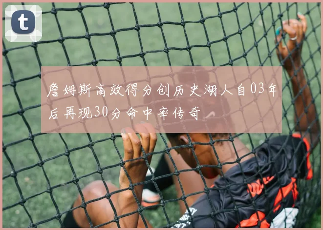 詹姆斯高效得分创历史湖人自03年后再现30分命中率传奇