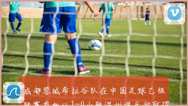 成都蓉城希拉谷队在中国足球乙级联赛首轮以1-0小胜温州俱乐部取得开门红