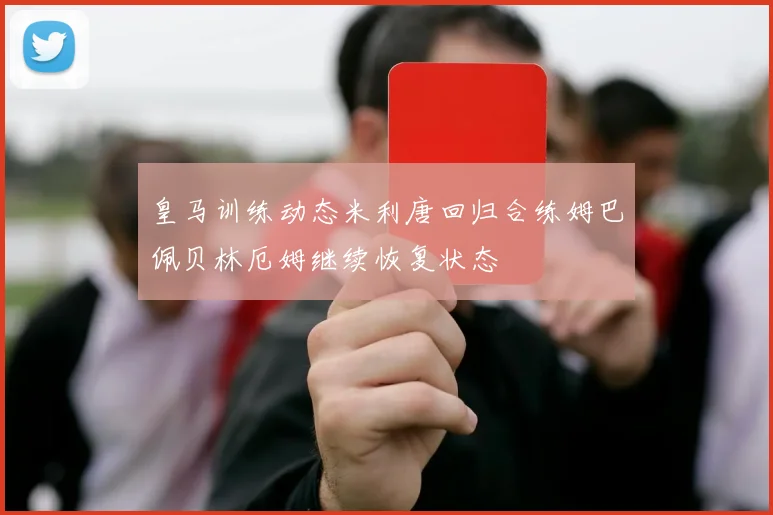 皇马训练动态米利唐回归合练姆巴佩贝林厄姆继续恢复状态