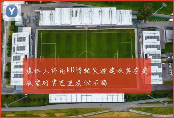 媒体人评论KD情绪失控建议其在更衣室对贾巴里发泄不满