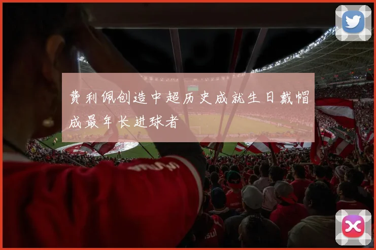 费利佩创造中超历史成就生日戴帽成最年长进球者