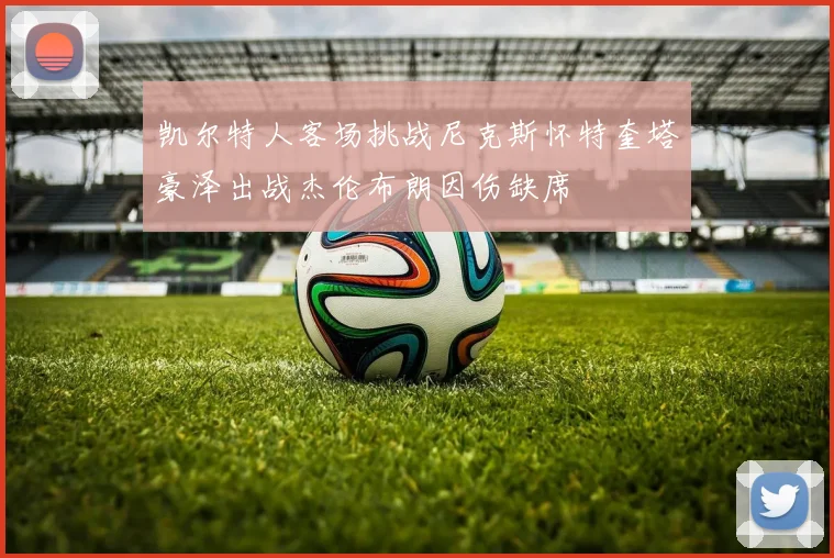 凯尔特人客场挑战尼克斯怀特奎塔豪泽出战杰伦布朗因伤缺席