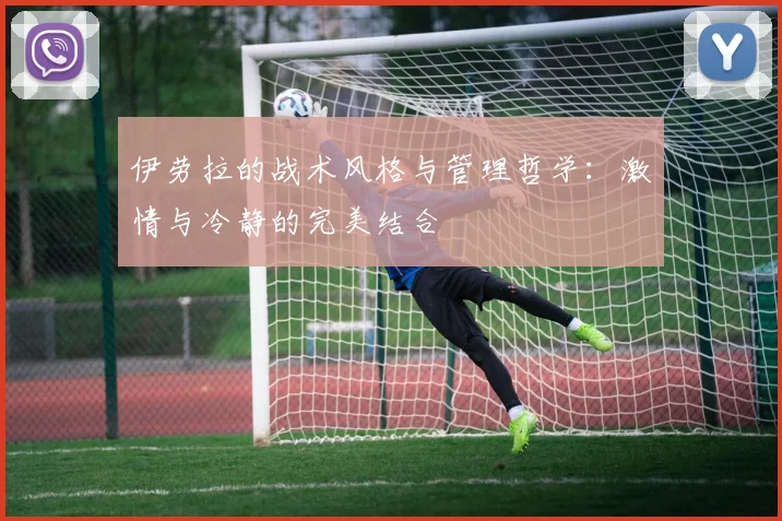 伊劳拉的战术风格与管理哲学：激情与冷静的完美结合