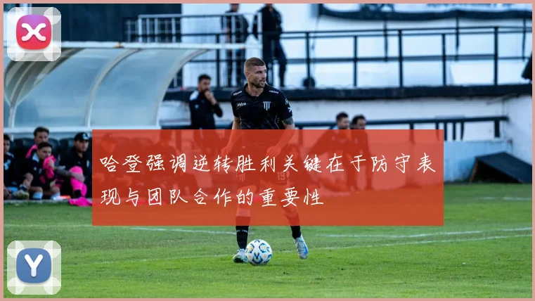 哈登强调逆转胜利关键在于防守表现与团队合作的重要性
