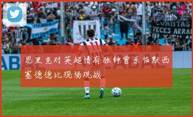 恩里克对英超情有独钟曾亲临默西塞德德比现场观战