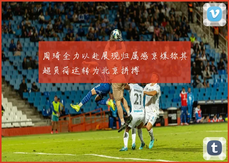 周琦全力以赴展现归属感京媒称其超负荷运转为北京拼搏