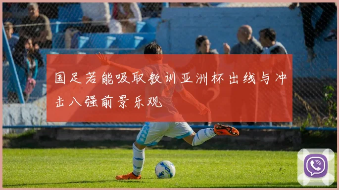 国足若能吸取教训亚洲杯出线与冲击八强前景乐观