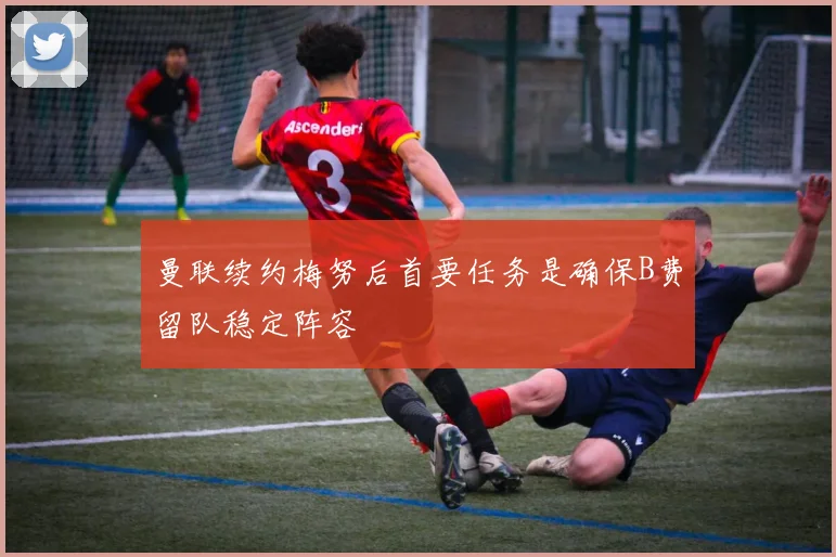 曼联续约梅努后首要任务是确保B费留队稳定阵容