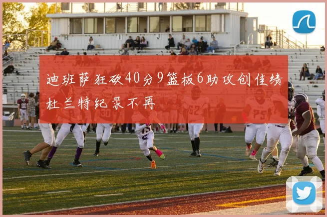 迪班萨狂砍40分9篮板6助攻创佳绩杜兰特纪录不再