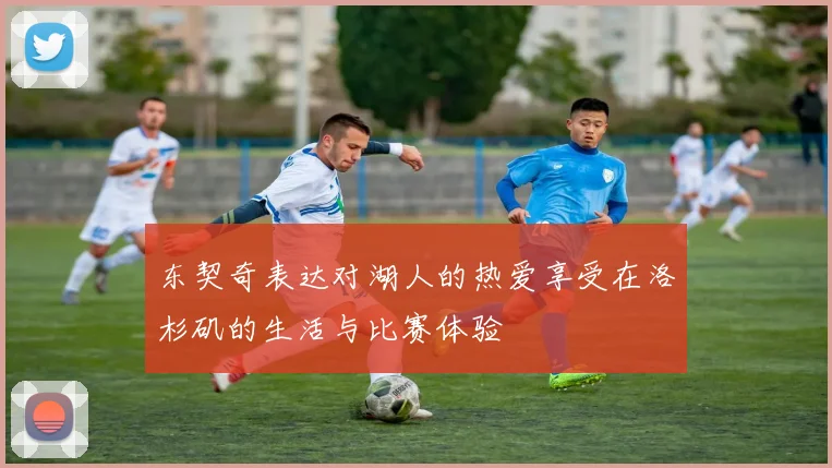 东契奇表达对湖人的热爱享受在洛杉矶的生活与比赛体验