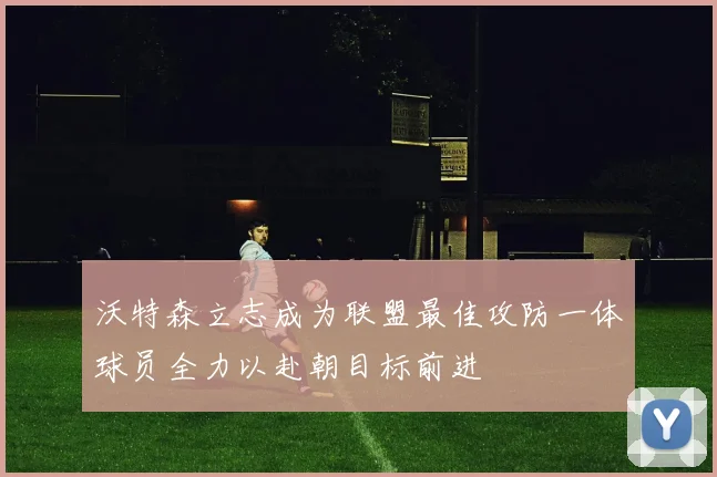沃特森立志成为联盟最佳攻防一体球员全力以赴朝目标前进