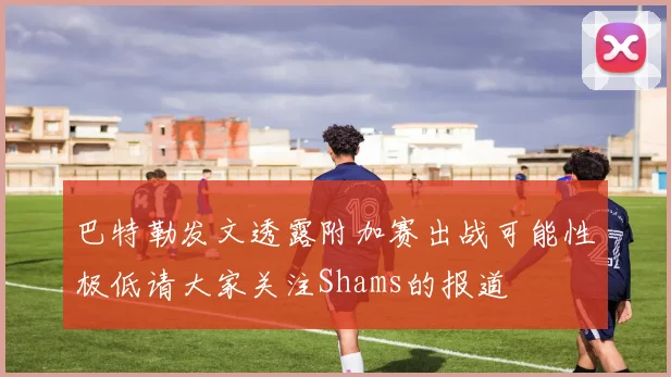 巴特勒发文透露附加赛出战可能性极低请大家关注Shams的报道