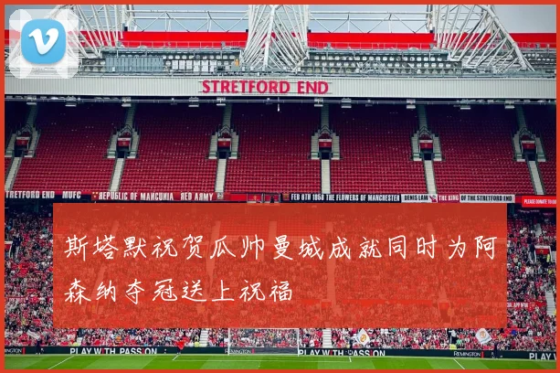 斯塔默祝贺瓜帅曼城成就同时为阿森纳夺冠送上祝福