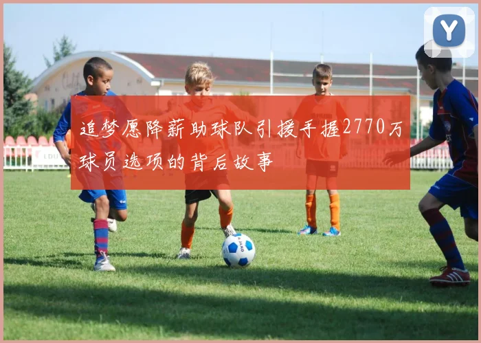 追梦愿降薪助球队引援手握2770万球员选项的背后故事