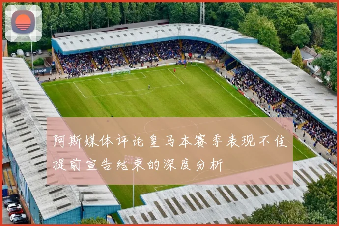 阿斯媒体评论皇马本赛季表现不佳提前宣告结束的深度分析