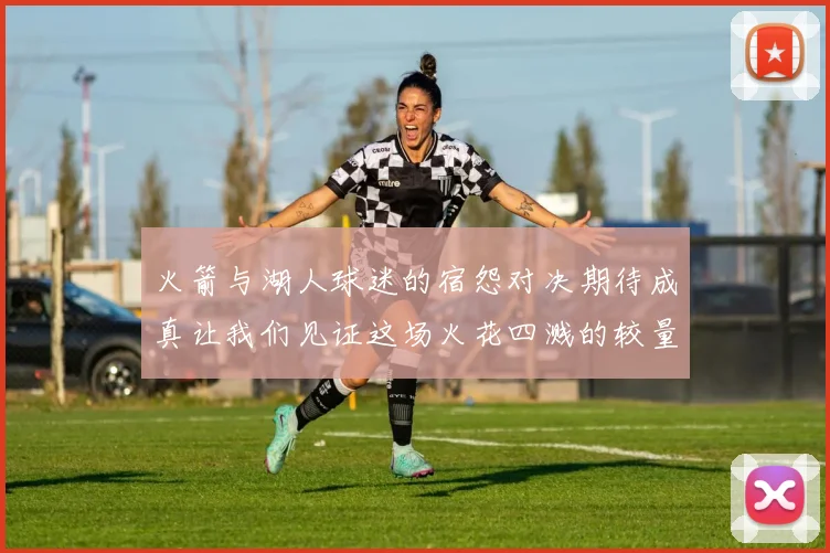 火箭与湖人球迷的宿怨对决期待成真让我们见证这场火花四溅的较量