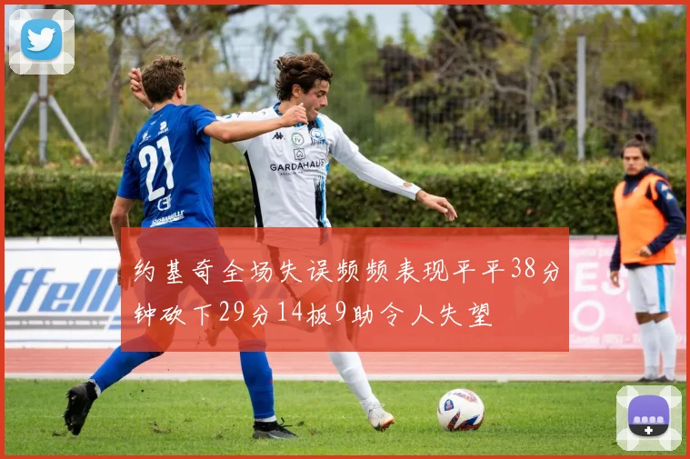 约基奇全场失误频频表现平平38分钟砍下29分14板9助令人失望