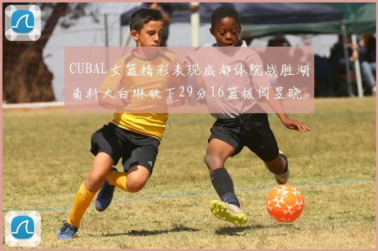 CUBAL女篮精彩表现成都体院战胜湖南科大白琳砍下29分16篮板闫昱晓贡献20分