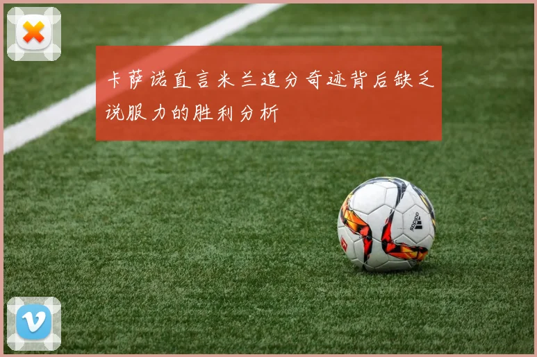卡萨诺直言米兰追分奇迹背后缺乏说服力的胜利分析
