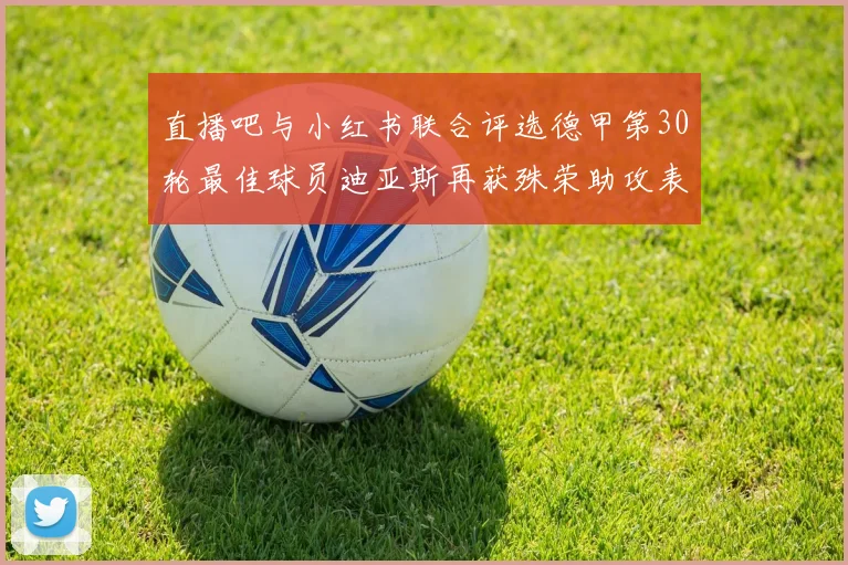 直播吧与小红书联合评选德甲第30轮最佳球员迪亚斯再获殊荣助攻表现出色