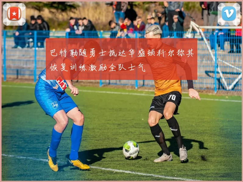 巴特勒随勇士抵达华盛顿科尔称其恢复训练激励全队士气