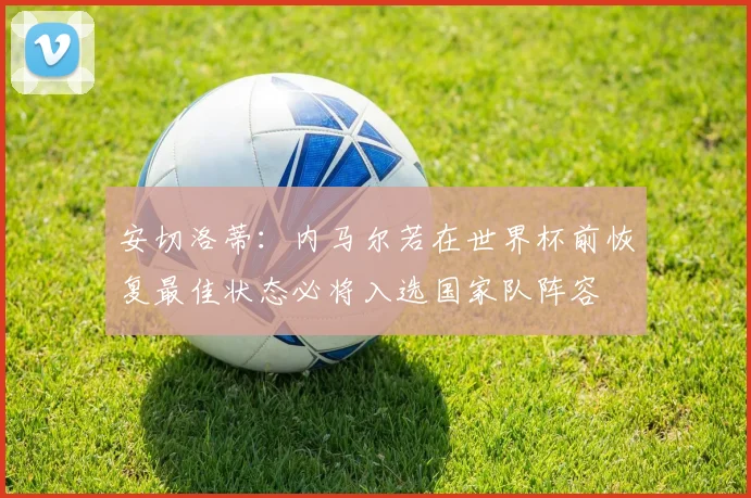 安切洛蒂：内马尔若在世界杯前恢复最佳状态必将入选国家队阵容