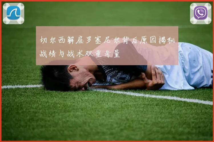 切尔西解雇罗塞尼尔背后原因揭秘战绩与战术双重考量